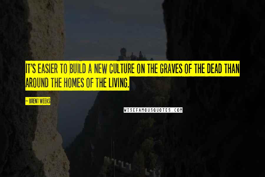 Brent Weeks Quotes: It's easier to build a new culture on the graves of the dead than around the homes of the living.