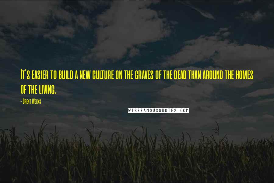 Brent Weeks Quotes: It's easier to build a new culture on the graves of the dead than around the homes of the living.