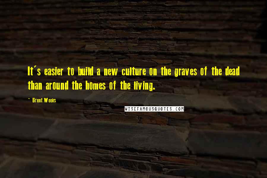 Brent Weeks Quotes: It's easier to build a new culture on the graves of the dead than around the homes of the living.