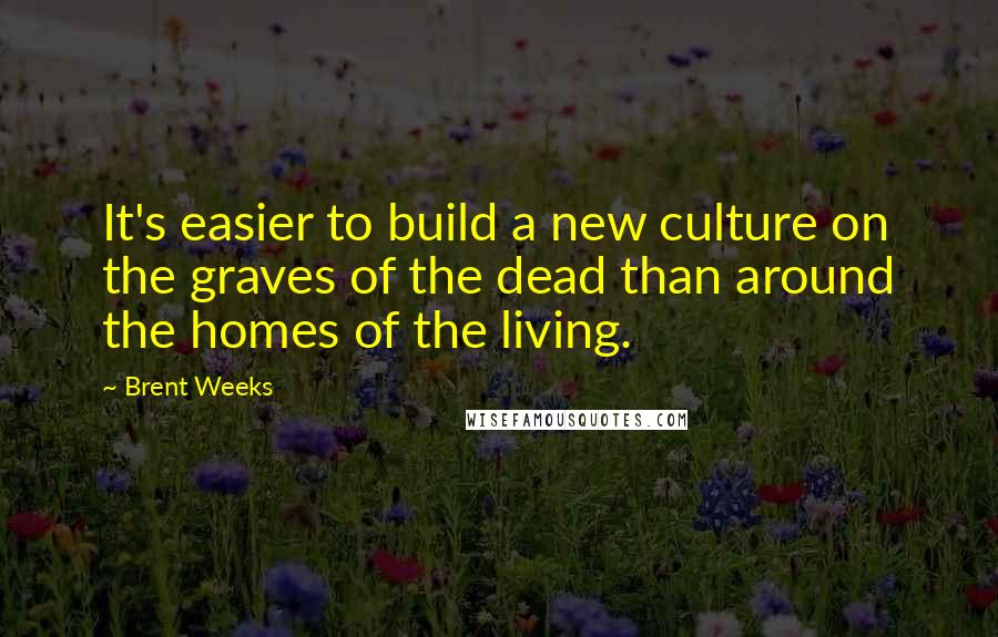 Brent Weeks Quotes: It's easier to build a new culture on the graves of the dead than around the homes of the living.