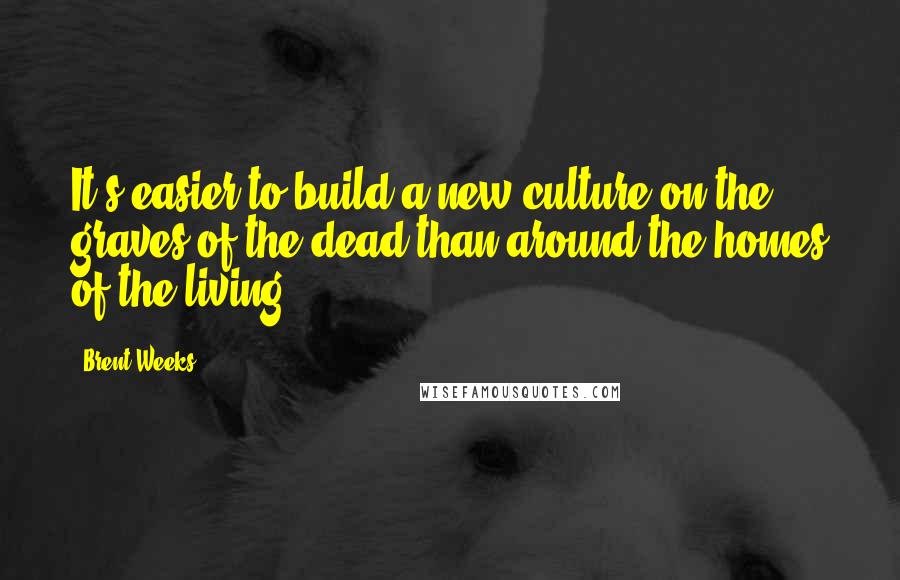 Brent Weeks Quotes: It's easier to build a new culture on the graves of the dead than around the homes of the living.