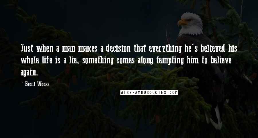 Brent Weeks Quotes: Just when a man makes a decision that everything he's believed his whole life is a lie, something comes along tempting him to believe again.