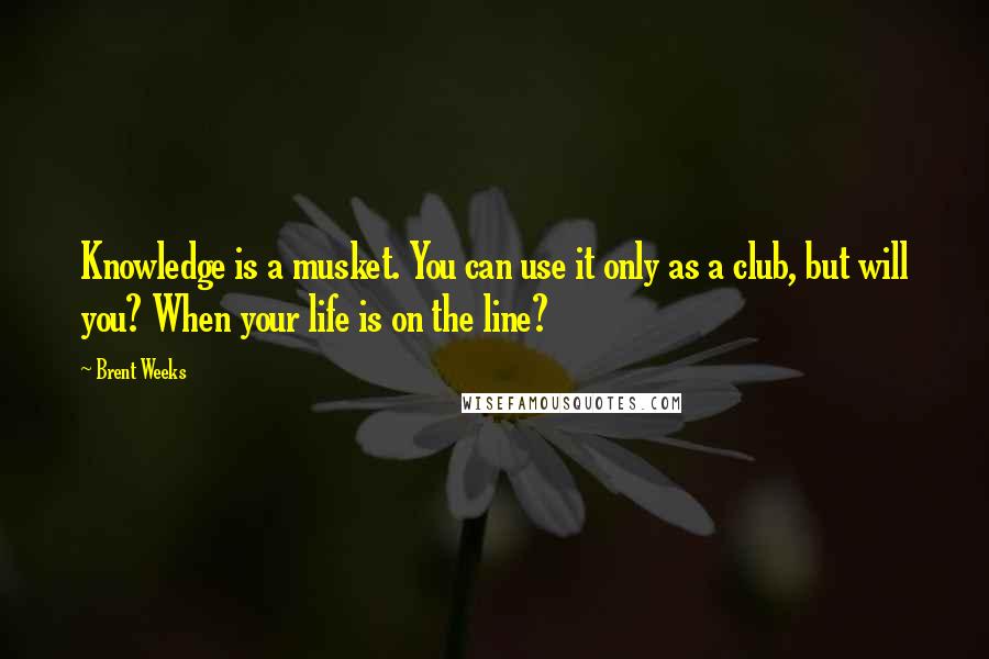 Brent Weeks Quotes: Knowledge is a musket. You can use it only as a club, but will you? When your life is on the line?