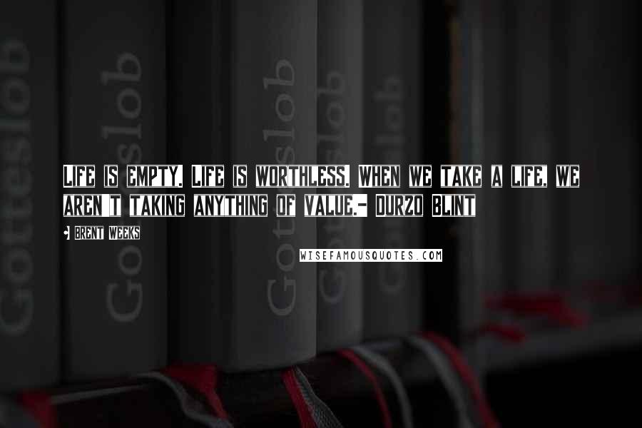 Brent Weeks Quotes: Life is empty. Life is worthless. When we take a life, we aren't taking anything of value.- Durzo Blint