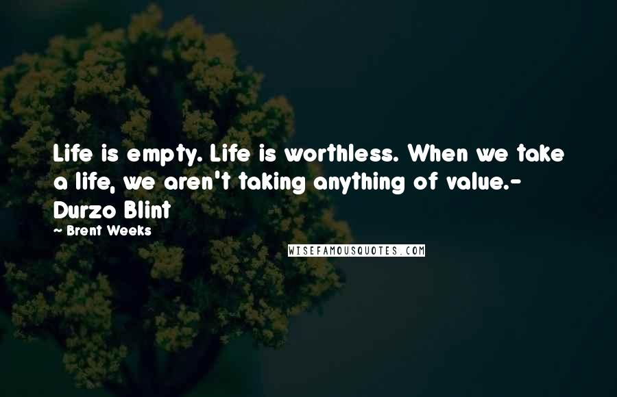 Brent Weeks Quotes: Life is empty. Life is worthless. When we take a life, we aren't taking anything of value.- Durzo Blint