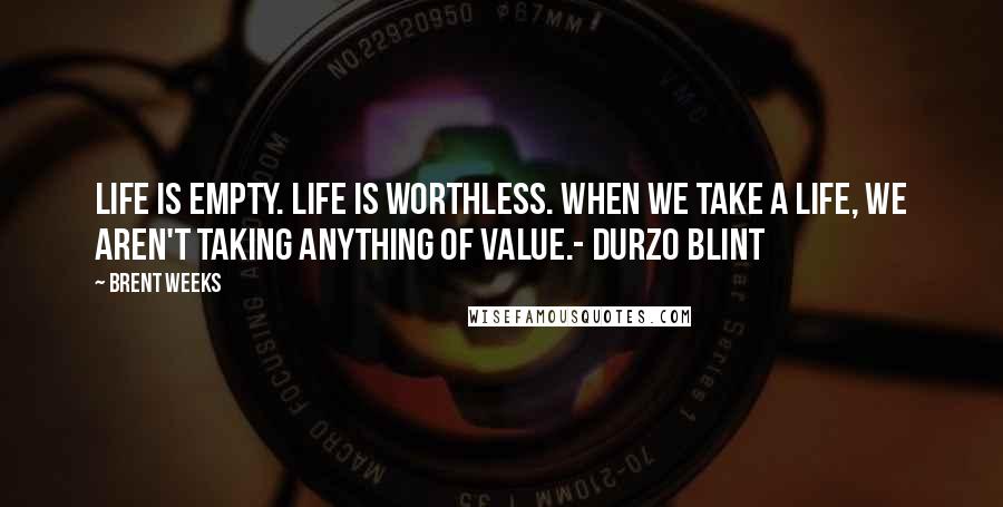 Brent Weeks Quotes: Life is empty. Life is worthless. When we take a life, we aren't taking anything of value.- Durzo Blint