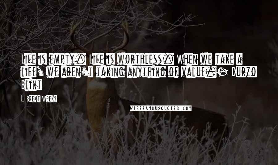 Brent Weeks Quotes: Life is empty. Life is worthless. When we take a life, we aren't taking anything of value.- Durzo Blint