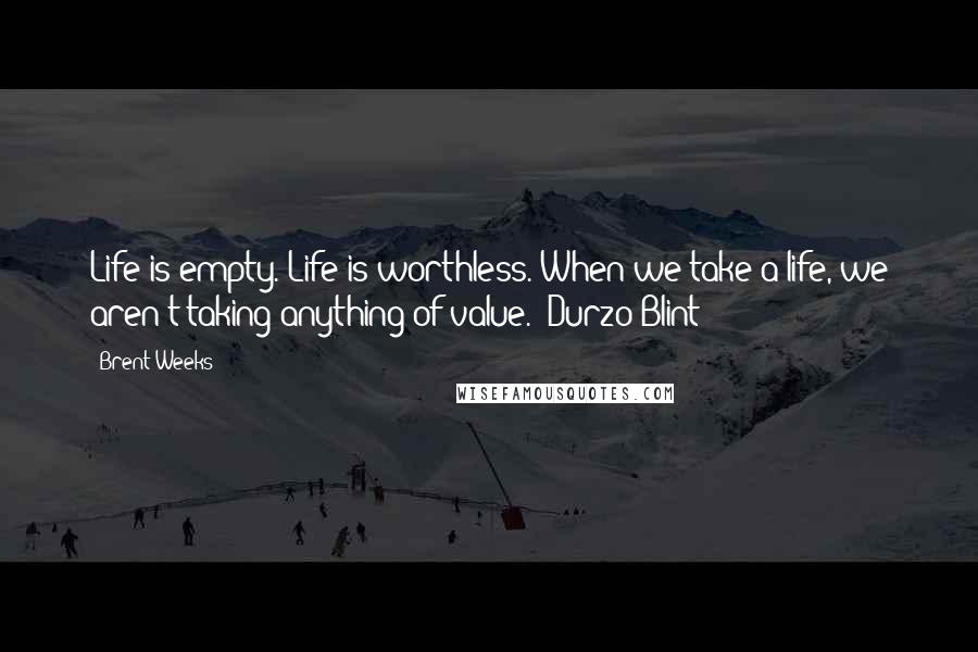 Brent Weeks Quotes: Life is empty. Life is worthless. When we take a life, we aren't taking anything of value.- Durzo Blint