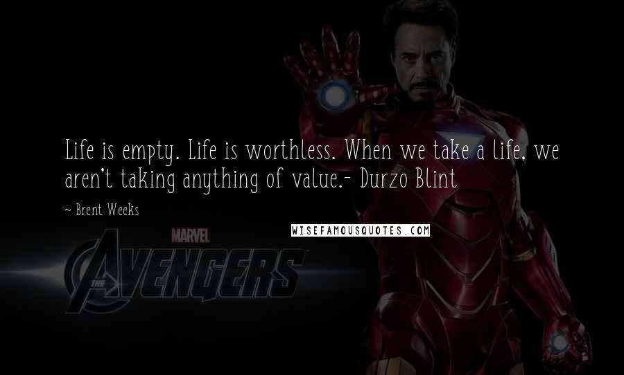 Brent Weeks Quotes: Life is empty. Life is worthless. When we take a life, we aren't taking anything of value.- Durzo Blint