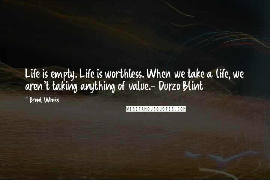 Brent Weeks Quotes: Life is empty. Life is worthless. When we take a life, we aren't taking anything of value.- Durzo Blint