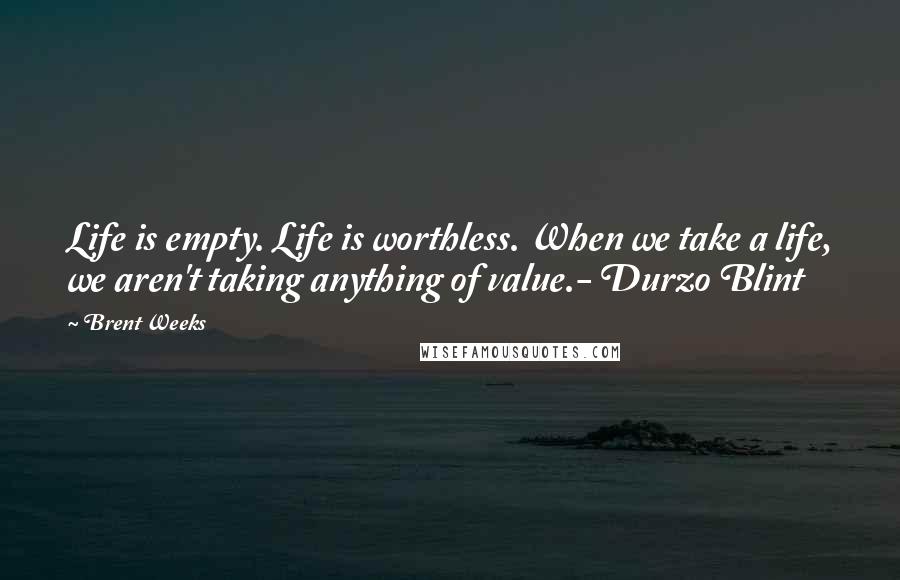 Brent Weeks Quotes: Life is empty. Life is worthless. When we take a life, we aren't taking anything of value.- Durzo Blint