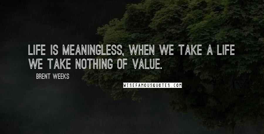 Brent Weeks Quotes: Life is meaningless, when we take a life we take nothing of value.
