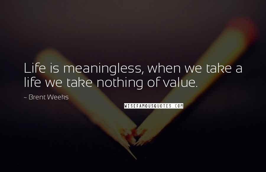 Brent Weeks Quotes: Life is meaningless, when we take a life we take nothing of value.