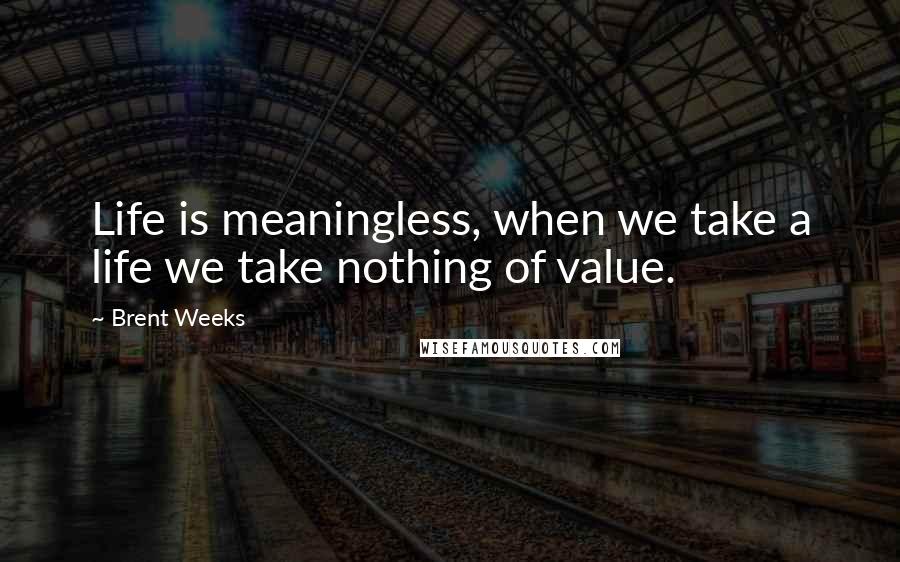 Brent Weeks Quotes: Life is meaningless, when we take a life we take nothing of value.