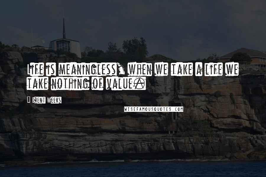 Brent Weeks Quotes: Life is meaningless, when we take a life we take nothing of value.