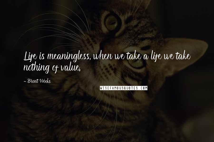 Brent Weeks Quotes: Life is meaningless, when we take a life we take nothing of value.