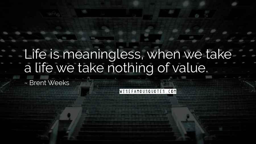 Brent Weeks Quotes: Life is meaningless, when we take a life we take nothing of value.
