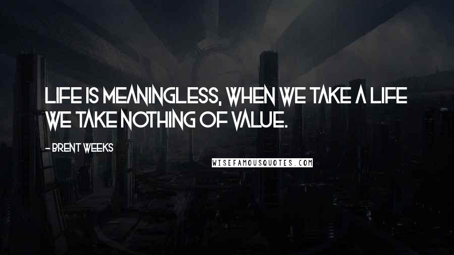 Brent Weeks Quotes: Life is meaningless, when we take a life we take nothing of value.