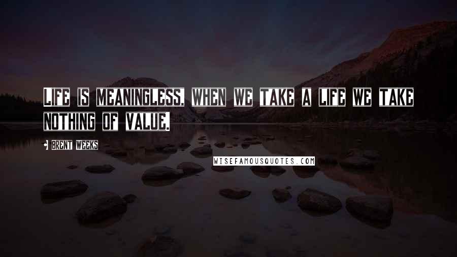 Brent Weeks Quotes: Life is meaningless, when we take a life we take nothing of value.