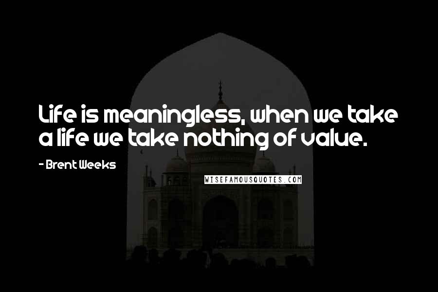 Brent Weeks Quotes: Life is meaningless, when we take a life we take nothing of value.