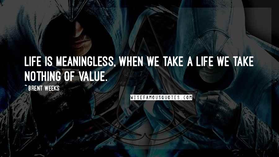 Brent Weeks Quotes: Life is meaningless, when we take a life we take nothing of value.