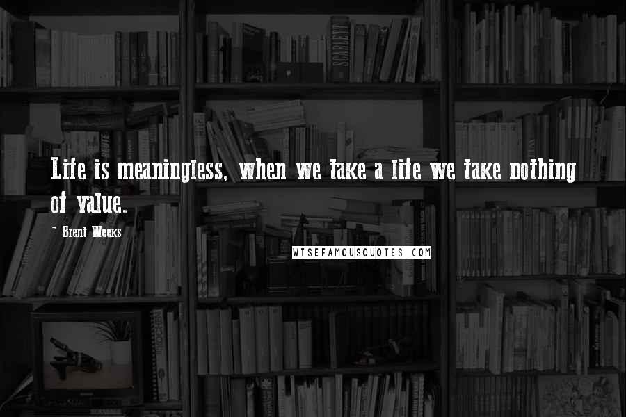 Brent Weeks Quotes: Life is meaningless, when we take a life we take nothing of value.