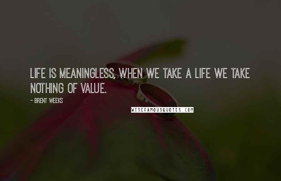 Brent Weeks Quotes: Life is meaningless, when we take a life we take nothing of value.
