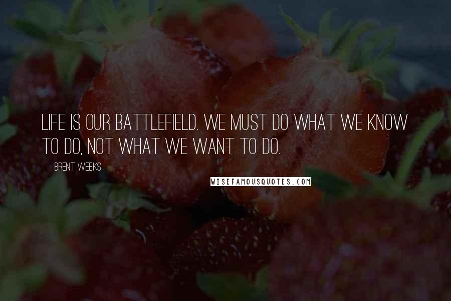 Brent Weeks Quotes: Life is our battlefield. We must do what we know to do, not what we want to do.