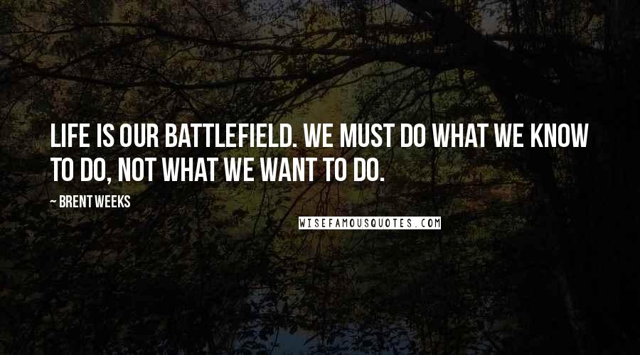 Brent Weeks Quotes: Life is our battlefield. We must do what we know to do, not what we want to do.