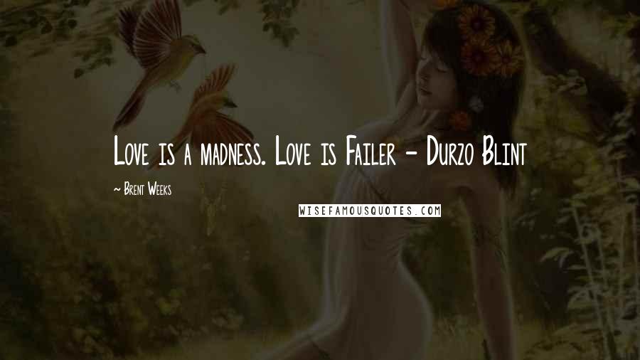 Brent Weeks Quotes: Love is a madness. Love is Failer - Durzo Blint