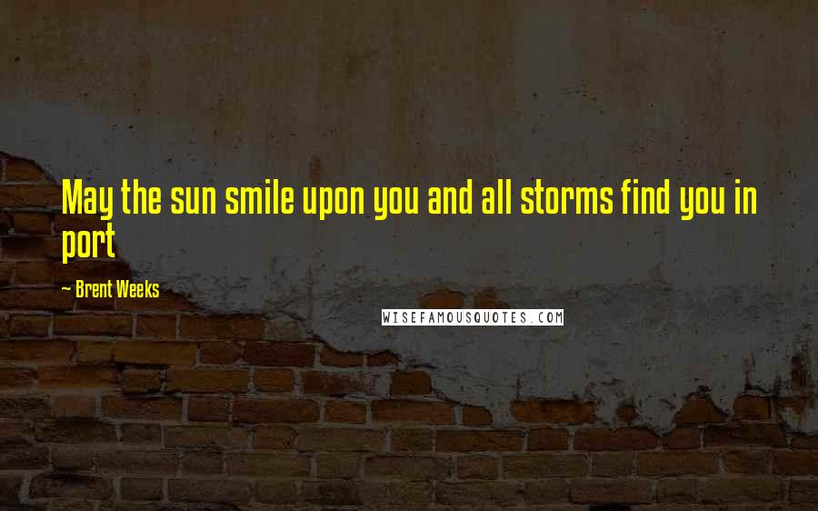 Brent Weeks Quotes: May the sun smile upon you and all storms find you in port