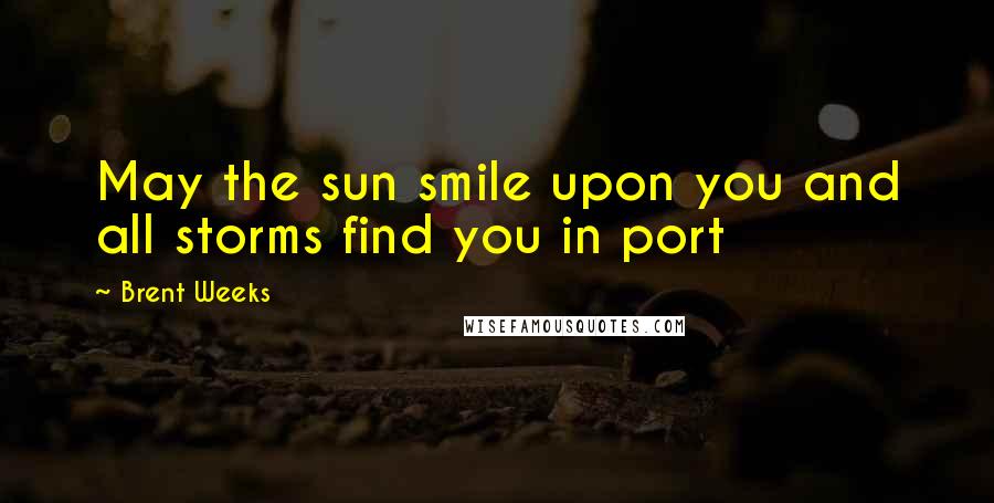 Brent Weeks Quotes: May the sun smile upon you and all storms find you in port