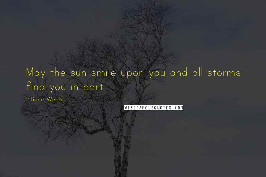 Brent Weeks Quotes: May the sun smile upon you and all storms find you in port