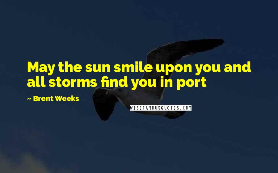 Brent Weeks Quotes: May the sun smile upon you and all storms find you in port