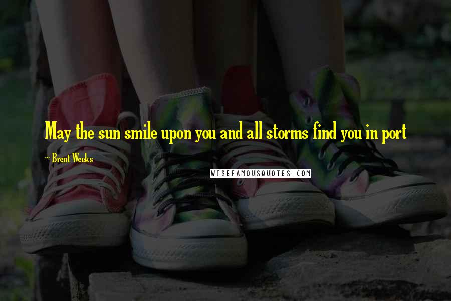 Brent Weeks Quotes: May the sun smile upon you and all storms find you in port