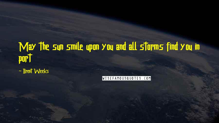 Brent Weeks Quotes: May the sun smile upon you and all storms find you in port