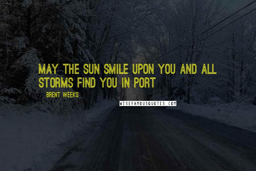 Brent Weeks Quotes: May the sun smile upon you and all storms find you in port