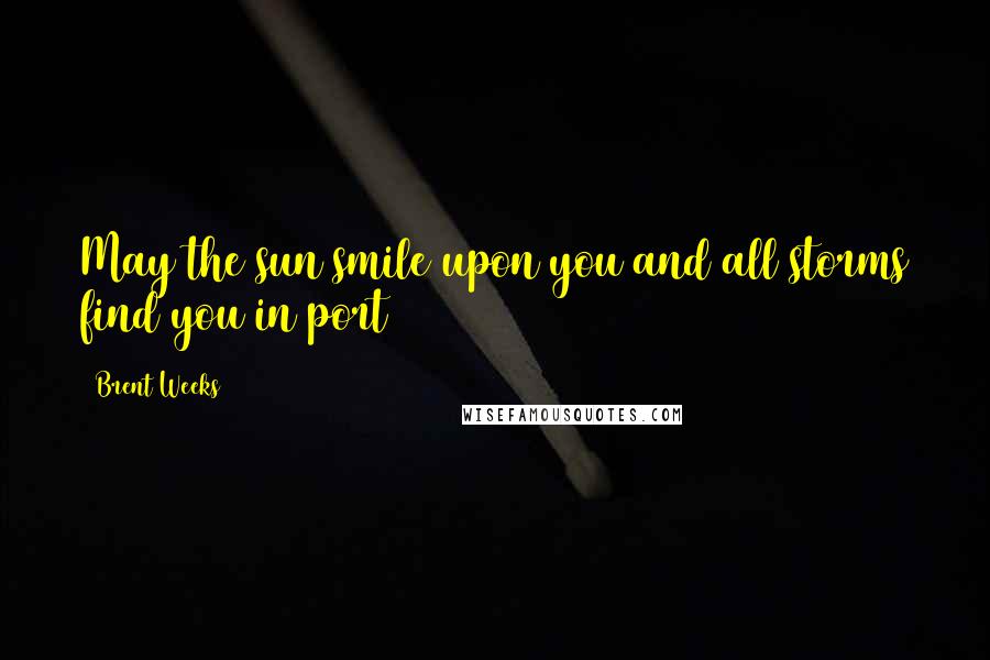 Brent Weeks Quotes: May the sun smile upon you and all storms find you in port