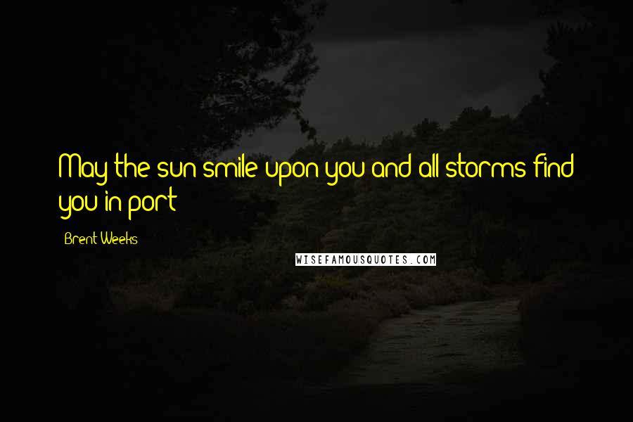 Brent Weeks Quotes: May the sun smile upon you and all storms find you in port