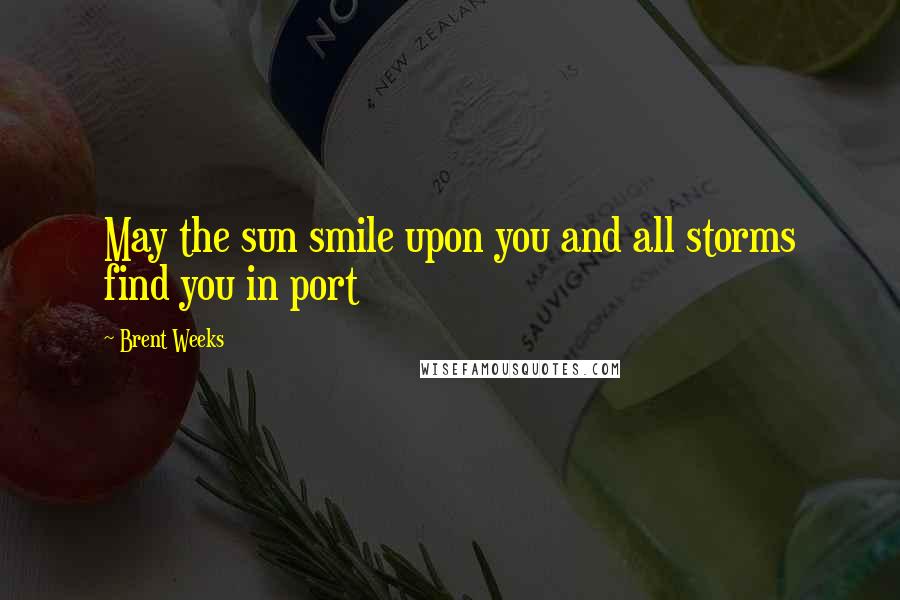 Brent Weeks Quotes: May the sun smile upon you and all storms find you in port