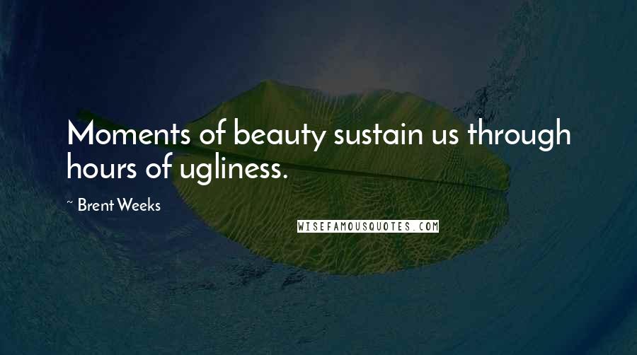 Brent Weeks Quotes: Moments of beauty sustain us through hours of ugliness.