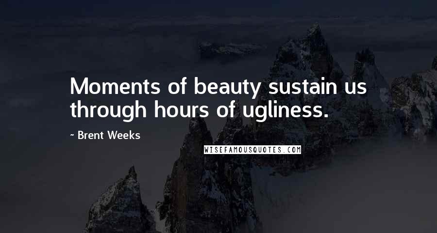 Brent Weeks Quotes: Moments of beauty sustain us through hours of ugliness.