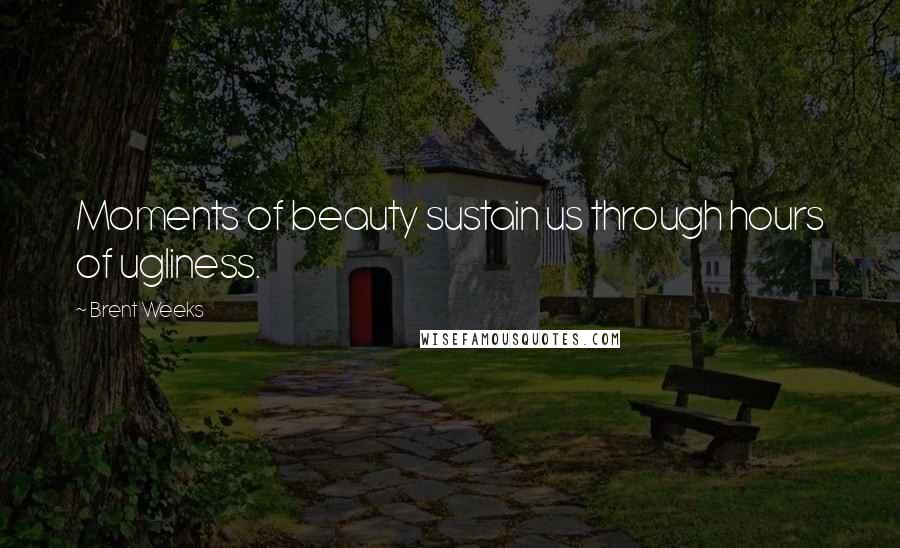 Brent Weeks Quotes: Moments of beauty sustain us through hours of ugliness.