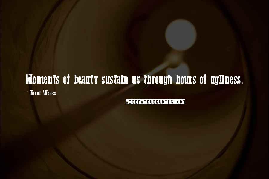 Brent Weeks Quotes: Moments of beauty sustain us through hours of ugliness.