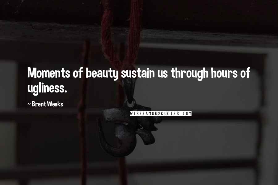 Brent Weeks Quotes: Moments of beauty sustain us through hours of ugliness.