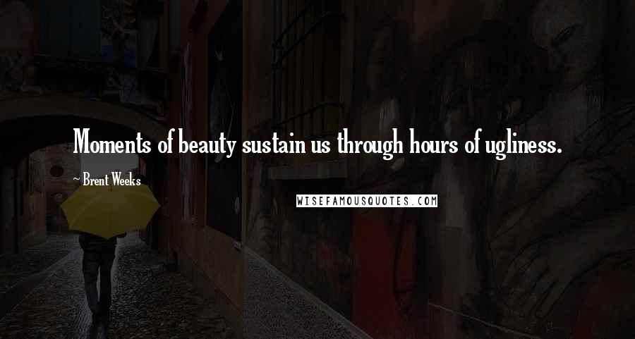 Brent Weeks Quotes: Moments of beauty sustain us through hours of ugliness.