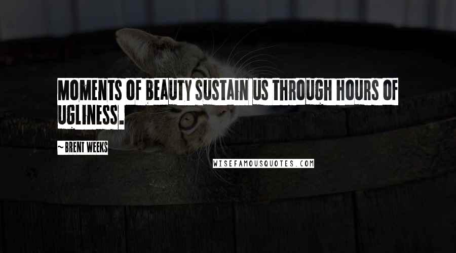 Brent Weeks Quotes: Moments of beauty sustain us through hours of ugliness.