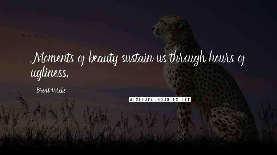 Brent Weeks Quotes: Moments of beauty sustain us through hours of ugliness.
