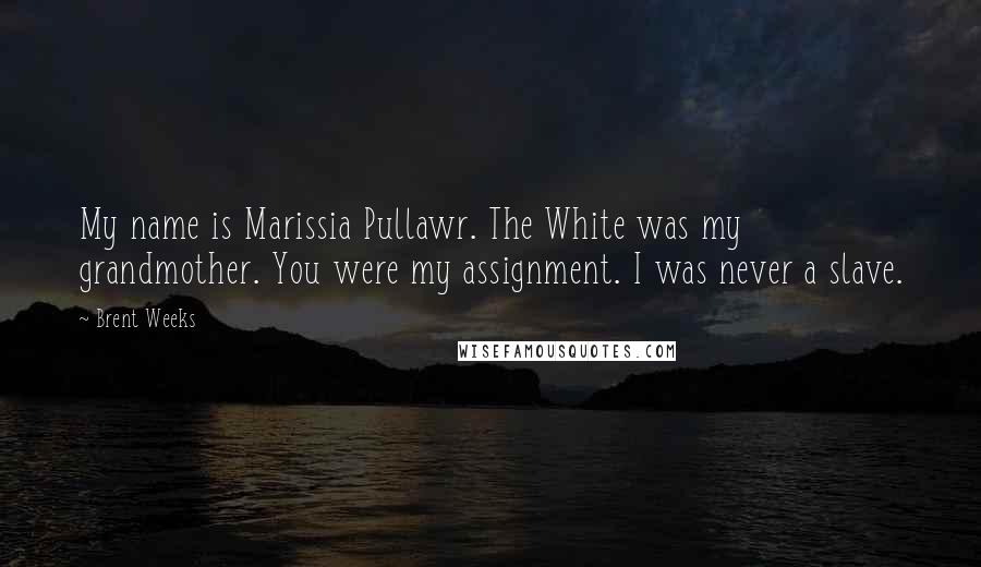 Brent Weeks Quotes: My name is Marissia Pullawr. The White was my grandmother. You were my assignment. I was never a slave.