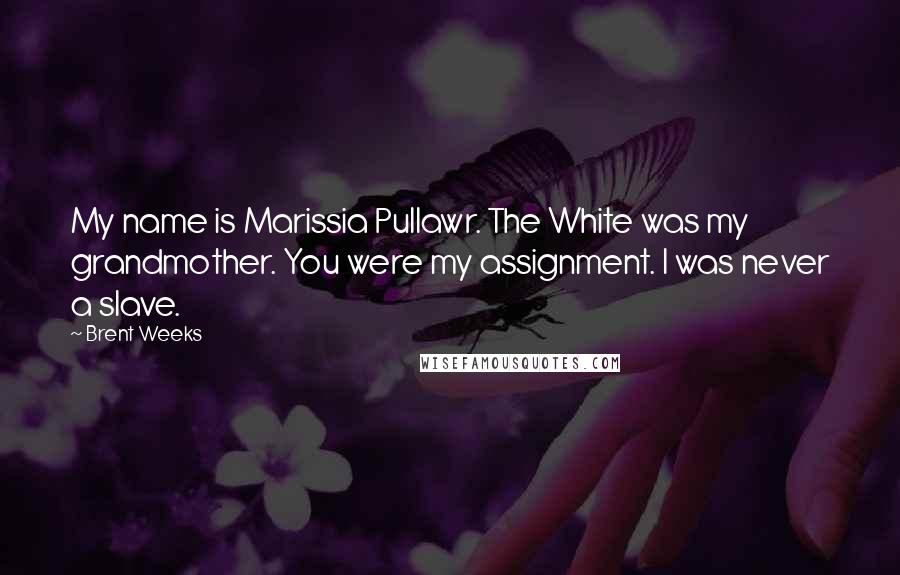 Brent Weeks Quotes: My name is Marissia Pullawr. The White was my grandmother. You were my assignment. I was never a slave.
